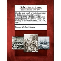 Liberty, as a Cloak of Maliciousness : A Discourse Delivered Before a Meeting of the Orthodox and Baptist Congregations in Canton, Mass., on the Day of the National Fast, Jan. 4th, 1861. (Paperback)