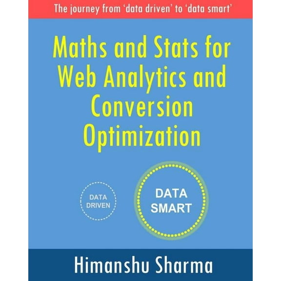 Maths and Stats for Web Analytics and Conversion Optimization: The journey from 'data driven' to 'data smart', (Paperback)