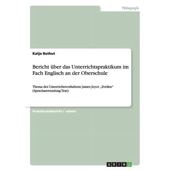 Bericht über das Unterrichtspraktikum im Fach Englisch an der Oberschule : Thema des Unterrichtsvorhabens: James Joyce "Eveline" (Sprachanwendung Text) (Paperback)