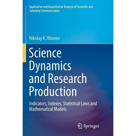 Qualitative and Quantitative Analysis of Science Dynamics and Research Production: Indicators, Indexes, Statistical Laws and Mathematical Models, (Paperback)