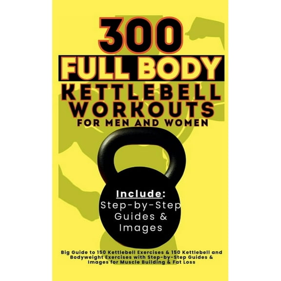 300 Full Body Kettlebell Workouts Book for Men and Women: Big Guide to 150 Kettlebell Exercises & 150 Kettlebell and Bod, (Hardcover)