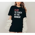 thumbnail image 3 of Moonlight Apparel Funny Teacher Shirt A Lot to Teach at the Moment Graphic Tee for Educators Comfort Multi-Colors T-Shirt Teacher Life Humor Gift for Women & Men, 3 of 5