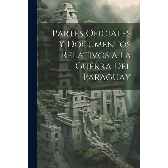 Partes Oficiales Y Documentos Relativos a La Guerra Del Paraguay (Paperback)