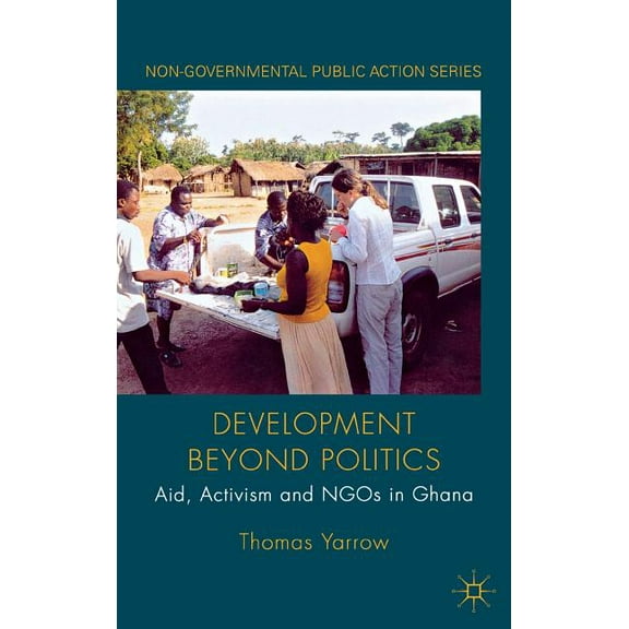 Non-Governmental Public Action Development Beyond Politics: Aid, Activism and NGOs in Ghana, (Hardcover)