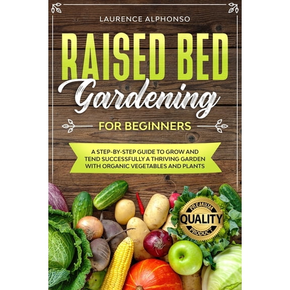 Raised Bed Gardening for Beginners : A step-by-step Guide to Grow and Tend Successfully a Thriving Garden with Organic Vegetables and Plants (Paperback)