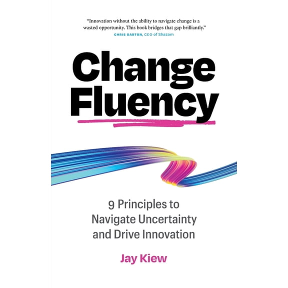 Change Fluency: 9 Principles to Navigate Uncertainty and Drive Innovation, (Paperback)