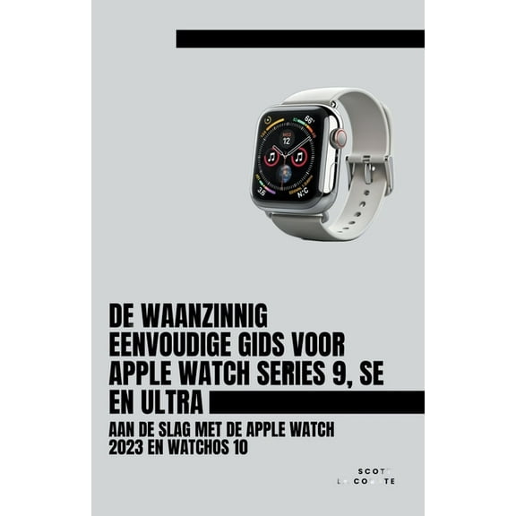 De Waanzinnig Eenvoudige Gids Voor Apple Watch Series 9, Se En Ultra: Aan De Slag Met De Apple Watch 2023 En watchOS 10, (Paperback)