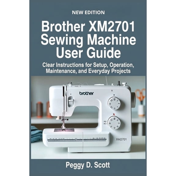 Brother XM2701 Sewing Machine User Guide: Clear Instructions for Setup, Operation, Maintenance, and Everyday Projects, (Paperback)