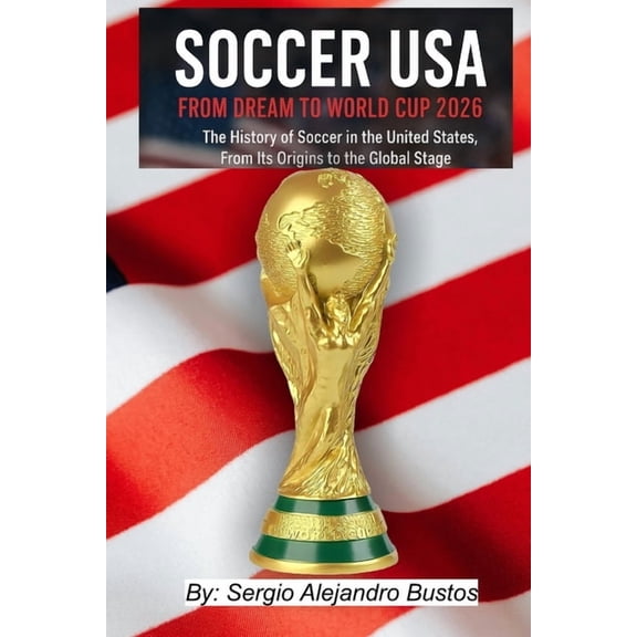 Soccer USA: From Dream to World Cup 2026: The History of Soccer in the United States, From Its Origins to the Global Sta, (Paperback)