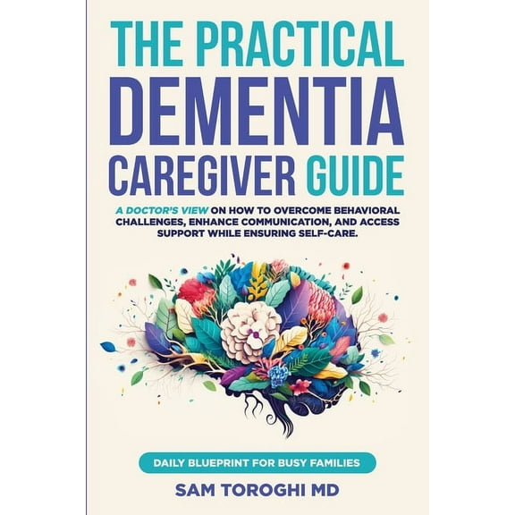 The Practical Dementia Caregiver Guide: A Doctor's View on How to Overcome Behavioral Challenges, Enhance Communication,, (Paperback)