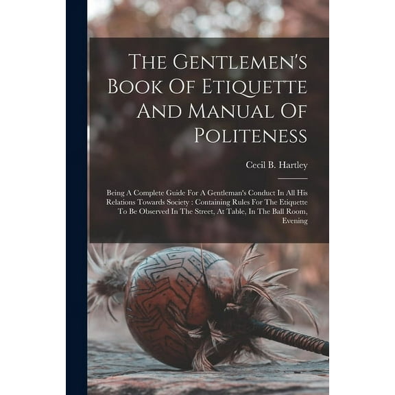 The Gentlemen's Book Of Etiquette And Manual Of Politeness: Being A Complete Guide For A Gentleman's Conduct In All His , (Paperback)