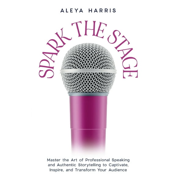 Spark the Stage: Master the Art of Professional Speaking and Authentic Storytelling to Captivate, Inspire, and Transform, (Paperback)