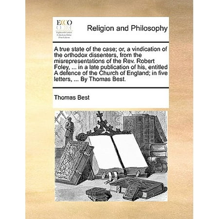 A True State of the Case; Or, a Vindication of the Orthodox Dissenters, from the Misrepresentations of the Rev. Robert Foley, ... in a Late Publication of His, Entitled a Defence of the Church of England; In Five Letters, ... by Thomas