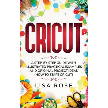 Cricut: A Step-by-Step Guide with Illustrated Practical Examples and Original Project Ideas (How to Start Cricut)