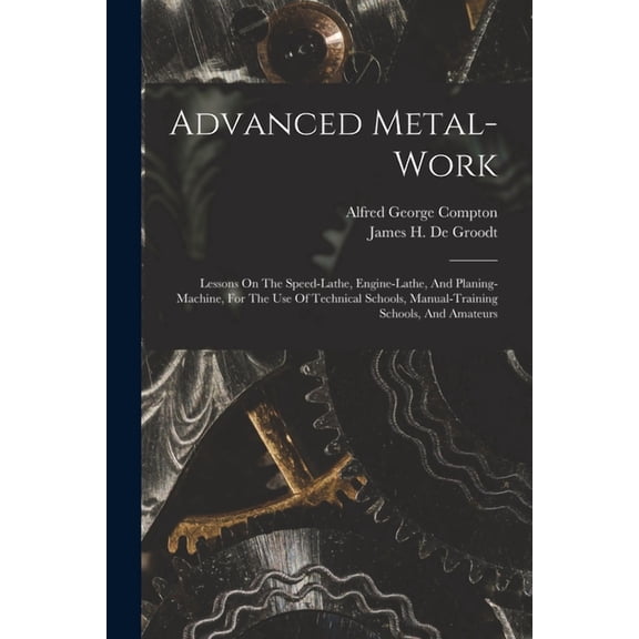 Advanced Metal-work: Lessons On The Speed-lathe, Engine-lathe, And Planing-machine, For The Use Of Technical Schools, Manual-training Schools, And Amateurs (Paperback)
