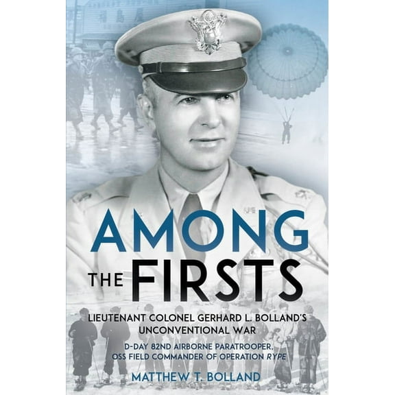 Among the Firsts: Lieutenant Colonel Gerhard L. Bolland's Unconventional War: D-Day 82nd Airborne Paratrooper, OSS Special Forces Commander of Operation Rype (Hardcover)