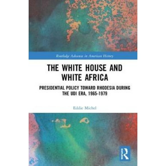 La Maison Blanche et l'Afrique Blanche: Politique Présidentielle à l'Égard de la Rhodesia pendant l'Ère UDI, 1965-1979 (Avancées de Routledge dans l'Histoire Américaine)