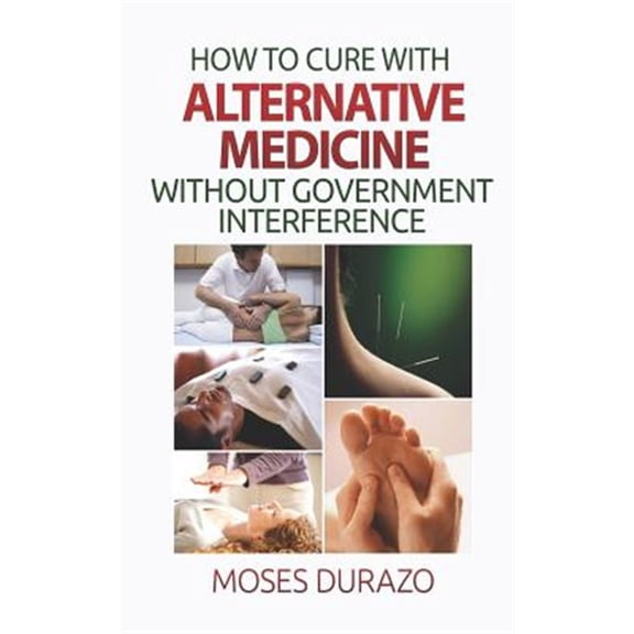 How to Cure with Alternative Medicine without Government Interference (Paperback) by Moses Durazo