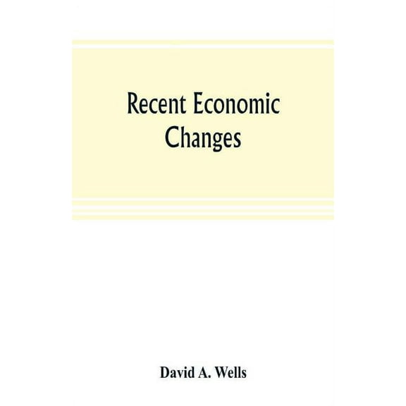 Recent economic changes, and their effect on the production and distribution of wealth and the well-being of society, (Paperback)