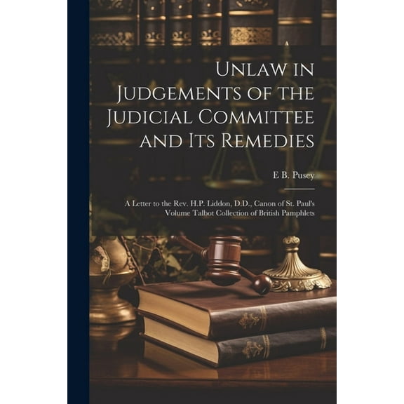 Unlaw in Judgements of the Judicial Committee and its Remedies: A Letter to the Rev. H.P. Liddon, D.D., Canon of St. Paul's Volume Talbot Collection of British Pamphlets (Paperback)