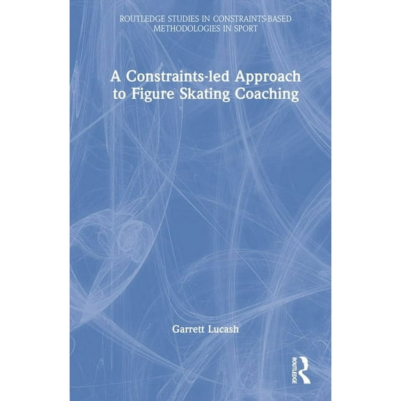 Routledge Studies in Constraints-Based M A Constraints-led Approach to Figure Skating Coaching, (Hardcover)