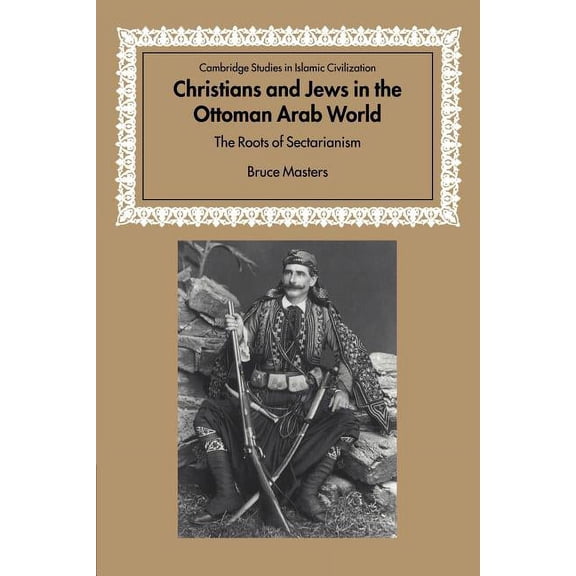 Cambridge Studies in Islamic Civilizatio Christians and Jews in the Ottoman Arab World: The Roots of Sectarianism, (Paperback)