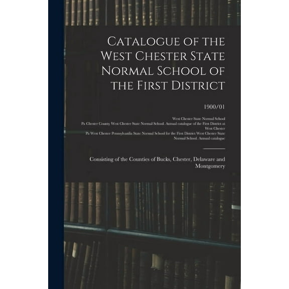 Catalogue of the West Chester State Normal School of the First District: Consisting of the Counties of Bucks, Chester, D, (Paperback)