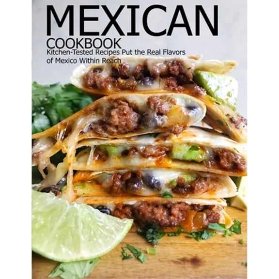 Mexican Cookbook: Kitchen-Tested Recipes Put the Real Flavors of Mexico Within Reach (Paperback) by Aaron Klika