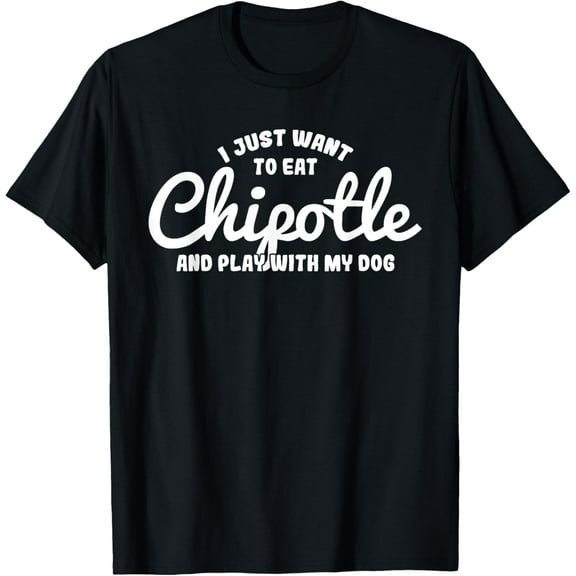 I just want to eat Chipotle and play with my Dog T-shirt T-Shirt Men women T-shirt black, gift. Sizes: S, M,L, XL, 2XL, 3XL, 4XL