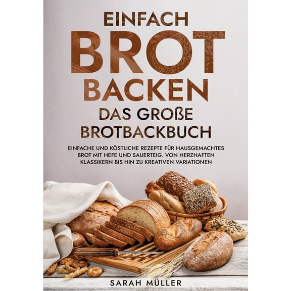 Einfach Brot Backen - Das groÃe Brotbackbuch: Einfache und kÃ¶stliche Rezepte fÃ¼r hausgemachtes Brot mit Hefe und Sauerte, (Paperback)