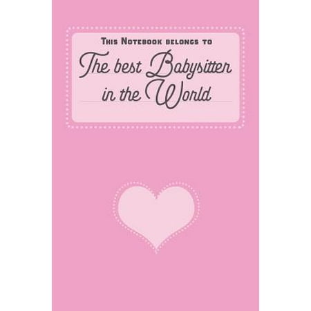 This Notebook Belongs To The Best Babysitter In The World : Babysitter Journal Notebook Diary with lined Pages 6 x 9. Writing Notebook, Organzier, Journal, Planner for Babysitters. Funny Appreciation Gift Idea for Good