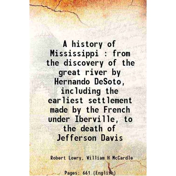 Une Histoire du Mississippi: de la Découverte de la Grande Rivière par Hernando DeSoto, Y Compris la Première Colonie Faite par les Français sous Iberville, à la Mort de Jefferson Davis 1 [Relié]