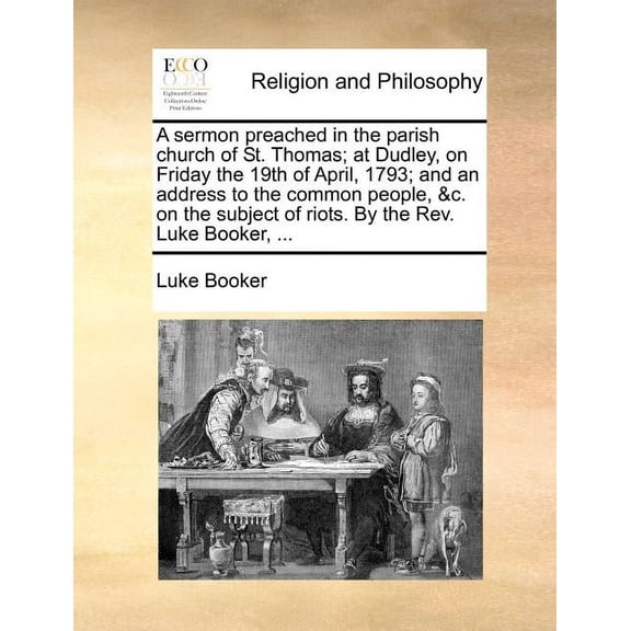 A Sermon Preached in the Parish Church of St. Thomas; At Dudley, on Friday the 19th of April, 1793; And an Address to the Common People, &c. on the Subject of Riots. by the Rev. Luke Booker, ... (Paperback)