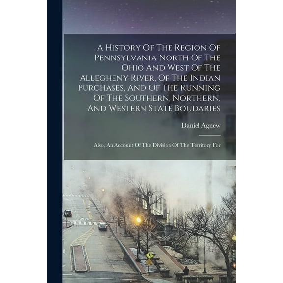 A History Of The Region Of Pennsylvania North Of The Ohio And West Of The Allegheny River, Of The Indian Purchases, And , (Paperback)