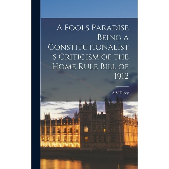A Fools Paradise Being a Constitutionalist's Criticism of the Home Rule Bill of 1912, (Hardcover)