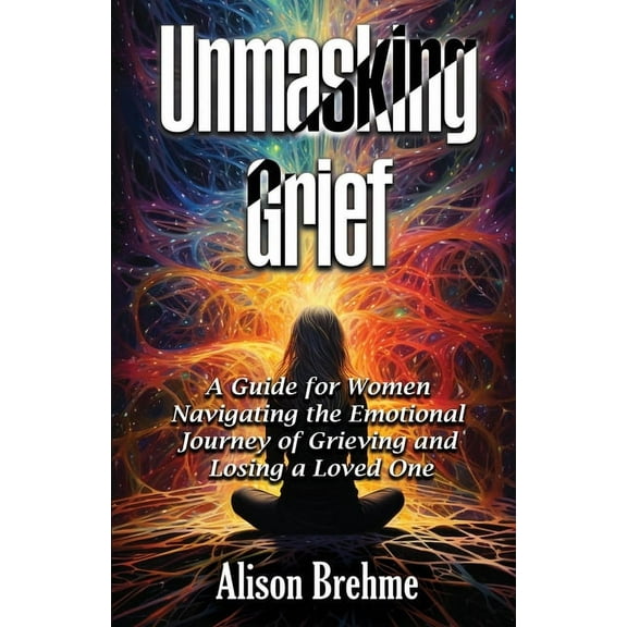 Unmasking Grief: A Guide for Women Navigating the Emotional Journey of Grieving and Losing a Loved One, (Paperback)