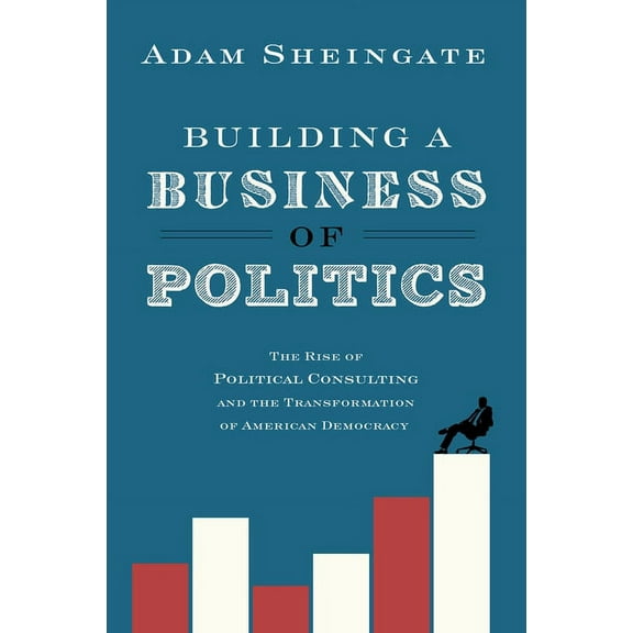 Studies in Postwar American Political De Building a Business of Politics: The Rise of Political Consulting and the Transformation of American Democracy, (Paperback)