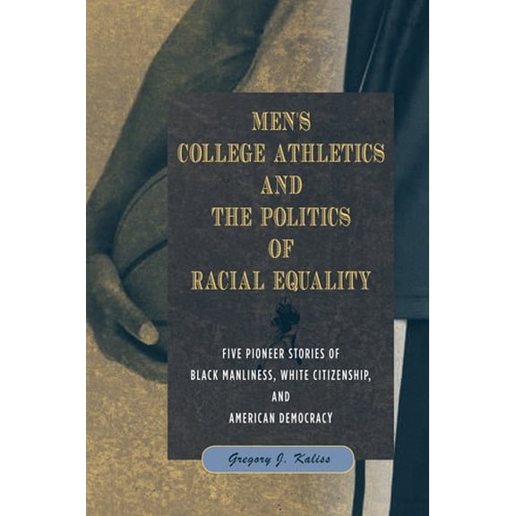 Pre-Owned Men's College Athletics and the Politics of Racial Equality : Five Pioneer Stories of Black Manliness, White Citizenship, and American Democracy (Paperback)