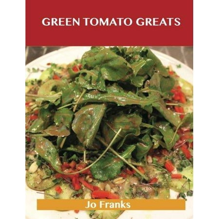 Green Tomato Greats: Delicious Green Tomato Recipes, the Top 57 Green Tomato Recipes by Franks, Jo (Pickled Green Tomatoes Recipes The Best Recipe)