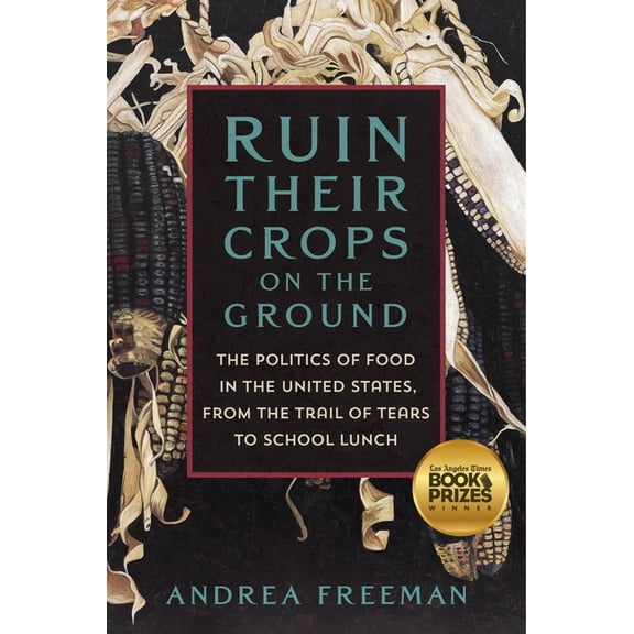 Ruin Their Crops on the Ground : The Politics of Food in the United States, from the Trail of Tears to School Lunch (Hardcover)