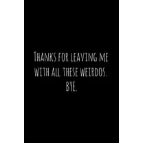 Thanks for leaving me with all these weirdos. BYE.: Perfect goodbye gift for coworker that is leaving / going away gift for your co worker, boss, manager, employee. (Paperback)