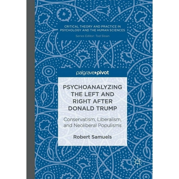 Critical Theory and Practice in Psycholo Psychoanalyzing the Left and Right After Donald Trump: Conservatism, Liberalism, and Neoliberal Populisms, (Paperback)