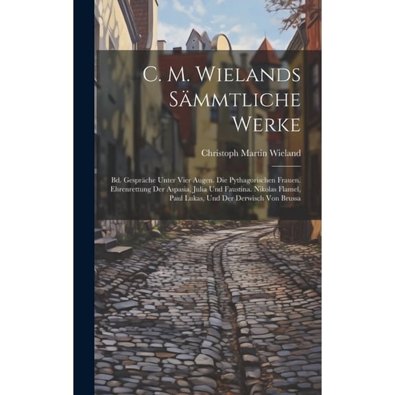 C. M. Wielands Sämmtliche Werke : Bd. Gespräche Unter Vier Augen. Die Pythagorischen Frauen. Ehrenrettung Der Aspasia, Julia Und Faustina. Nikolas Flamel, Paul Lukas, Und Der Derwisch Von Brussa (Hardcover)