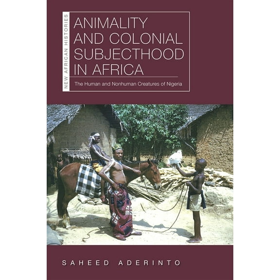 New African Histories: Animality and Colonial Subjecthood in Africa : The Human and Nonhuman Creatures of Nigeria (Paperback)