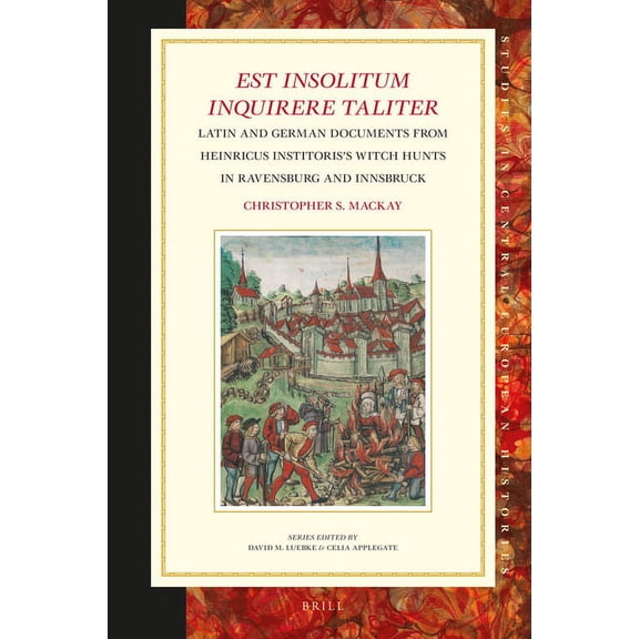 Studies in Central European Histories Est Insolitum Inquirere Taliter: Latin and German Documents from Heinricus Institoris's Witch Hunts in Ravensburg and In, Book 68, (Hardcover)