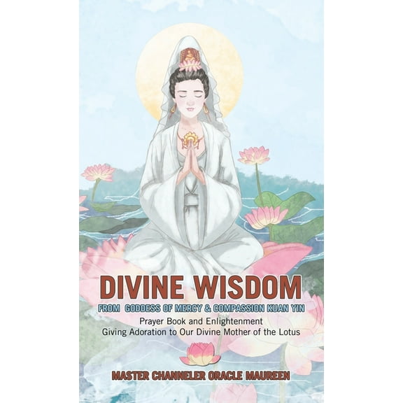 Divine Wisdom From Goddess of Mercy & Compassion Kuan Yin: Prayer Book and Enlightenment Giving Adoration to Our Divine , (Hardcover)