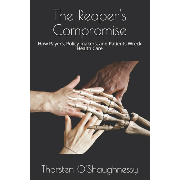 The Reaper's Compromise: How Payers, Policy-makers, and Patients Wreck Health Care, (Paperback)
