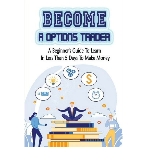 Become A Options Trader : A Beginner's Guide To Learn In Less Than 5 Days To Make Money: Options Trading Strategy (Paperback)