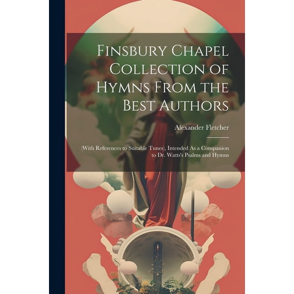 Finsbury Chapel Collection of Hymns From the Best Authors: (With References to Suitable Tunes), Intended As a Companion , (Paperback)