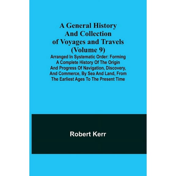 A General History and Collection of Voyages and Travels (Volume 9); Arranged in Systematic Order: Forming a Complete His, (Paperback)